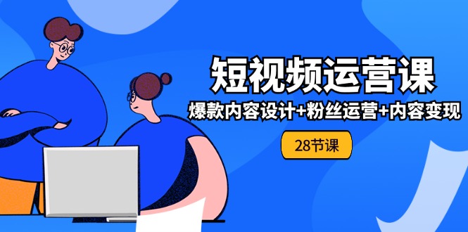 （11514期）0基础学习短视频运营-全套实战课，爆款内容设计+粉丝运营+内容变现(28节)-创客聚集地