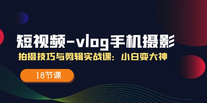 短视频vlog手机摄影拍摄技巧与剪辑实战课，小白变大神（18节课）-创客聚集地