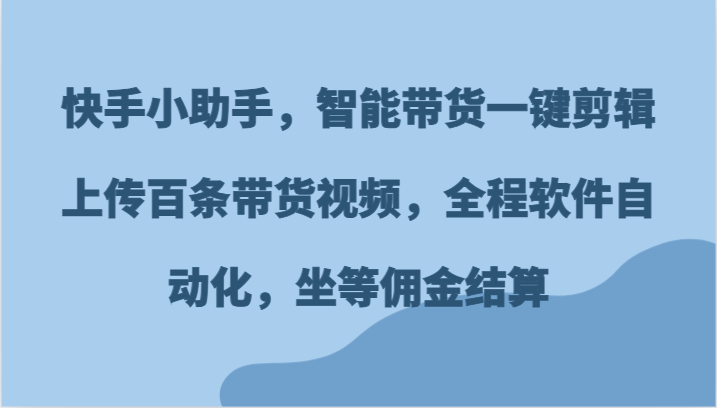 快手小助手，智能带货一键剪辑上传百条带货视频，全程软件自动化，坐等佣金结算-创客聚集地