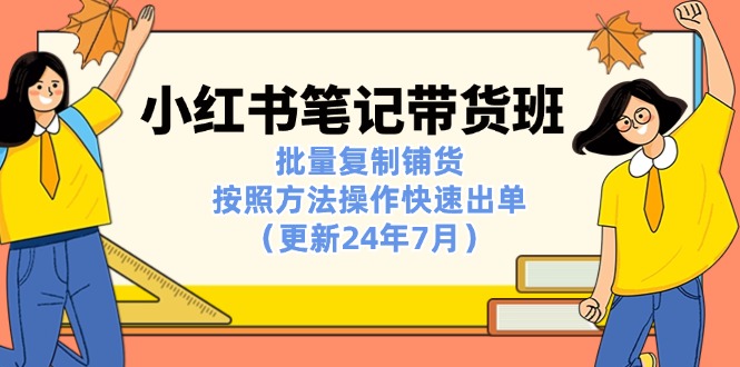 （11529期）小红书笔记-带货班：批量复制铺货，按照方法操作快速出单（更新24年7月）-创客聚集地