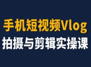 手机短视频Vlog拍摄与剪辑实操课，小白变大师-创客聚集地