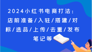 2024小红书电商打法：店前准备/入驻/搭建/对标/选品/上传/去重/发布笔记等-创客聚集地