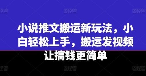 小说推文搬运新玩法，小白轻松上手，搬运发视频让搞钱更简单-创客聚集地