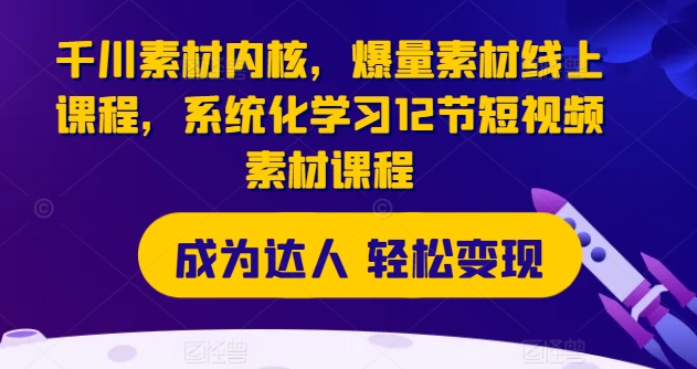 千川素材内核，爆量素材线上课程，系统化学习12节短视频素材课程-创客聚集地