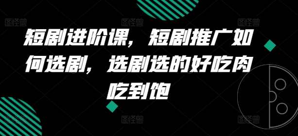短剧进阶课，短剧推广如何选剧，选剧选的好吃肉吃到饱-创客聚集地