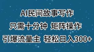 （11559期）AI民间故事写作，只需十分钟，矩阵操作，引爆流量主，轻松日入300+-创客聚集地