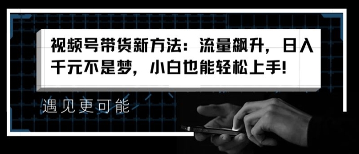 视频号带货新方法：流量飙升，日入千元不是梦，小白也能轻松上手-创客聚集地