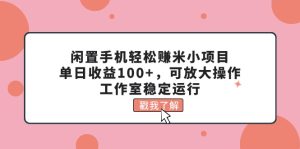 （11562期）闲置手机轻松赚米小项目，单日收益100+，可放大操作，工作室稳定运行-创客聚集地