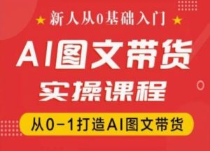 新人从0基础入门，抖音AI图文带货实操课程，从0-1打造AI图文带货-创客聚集地
