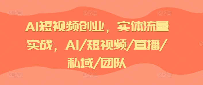 AI短视频创业，实体流量实战，AI/短视频/直播/私域/团队-创客聚集地