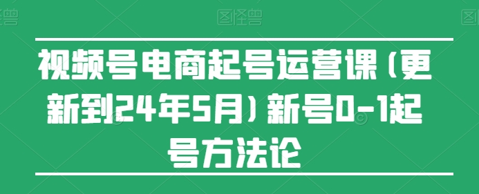 视频号电商起号运营课(更新24年7月)新号0-1起号方法论-创客聚集地