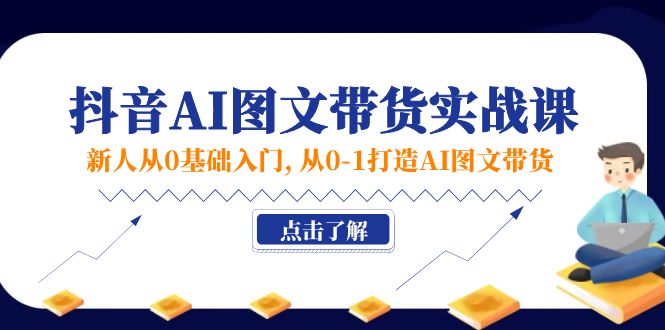 （11567期）新人从0基础入门，抖音-AI图文带货实战课，从0-1打造AI图文带货-创客聚集地