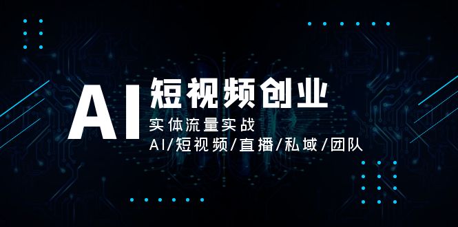 （11566期）AI短视频创业，实体流量实战，AI/短视频/直播/私域/团队-创客聚集地