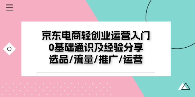京东电商轻创业运营入门0基础通识及经验分享：选品/流量/推广/运营-创客聚集地
