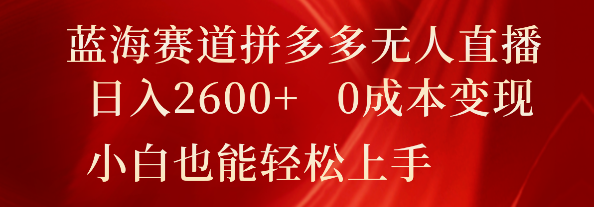 蓝海赛道拼多多无人直播，日入2600+，0成本变现，小白也能轻松上手-创客聚集地