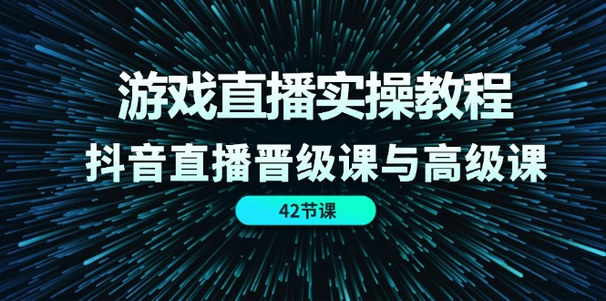 游戏直播实操教程，抖音直播晋级课与高级课（42节）-创客聚集地