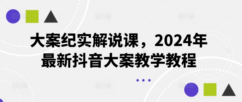 大案纪实解说课，2024年最新抖音大案教学教程-创客聚集地
