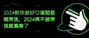 2024教你做好口播短视频带货，2024再不做带货就真晚了-创客聚集地