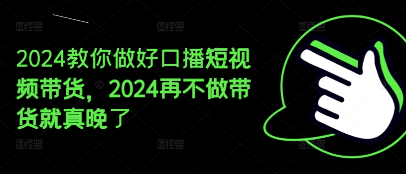 2024教你做好口播短视频带货，2024再不做带货就真晚了-创客聚集地