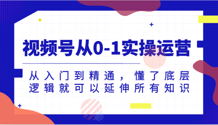 视频号从0-1实操运营，从入门到精通，懂了底层逻辑就可以延伸所有知识（更新2024.7）-创客聚集地