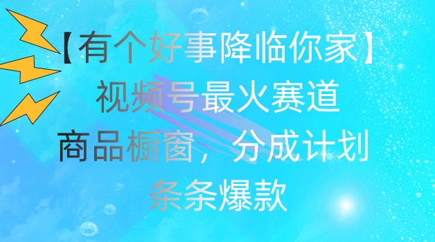 【有个好事降临你家】视频号爆火赛道，商品橱窗，分成计划，条条爆款-创客聚集地