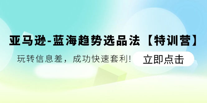 （11591期）亚马逊-蓝海趋势选品法【特训营】：玩转信息差，成功快速套利!-创客聚集地