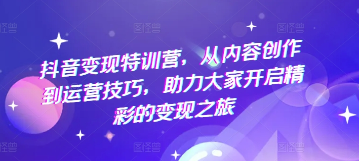 抖音变现特训营，从内容创作到运营技巧，助力大家开启精彩的变现之旅-创客聚集地