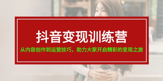 （11593期）抖音变现训练营，从内容创作到运营技巧，助力大家开启精彩的变现之旅-创客聚集地