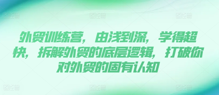 外贸训练营，由浅到深，学得超快，拆解外贸的底层逻辑，打破你对外贸的固有认知-创客聚集地