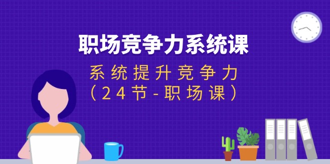 （11617期）职场-竞争力系统课：系统提升竞争力（24节-职场课）-创客聚集地