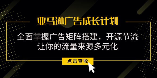 （11619期）亚马逊-广告成长计划，掌握广告矩阵搭建/开源节流/流量来源多元化-创客聚集地