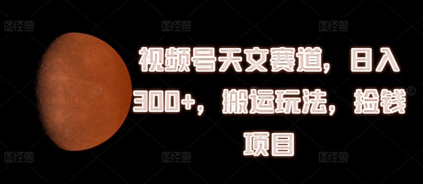 视频号天文赛道，日入300+，搬运玩法，捡钱项目-创客聚集地