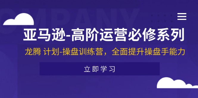 亚马逊高阶运营必修系列，龙腾计划-操盘训练营，全面提升操盘手能力-创客聚集地