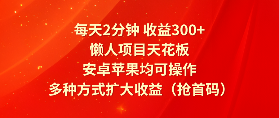 每天2分钟收益300+，懒人项目天花板，安卓苹果均可操作，多种方式扩大收益（抢首码）-创客聚集地