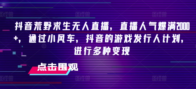 抖音荒野求生无人直播，直播人气爆满2000+，通过小风车，抖音的游戏发行人计划，进行多种变现-创客聚集地