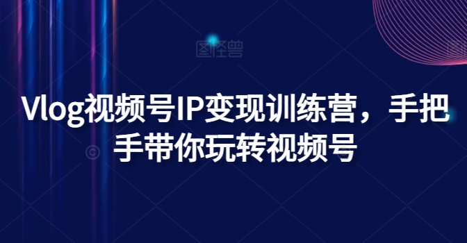 Vlog视频号IP变现训练营，手把手带你玩转视频号-创客聚集地