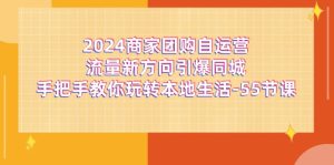 （11655期）2024商家团购-自运营流量新方向引爆同城，手把手教你玩转本地生活-55节课-创客聚集地