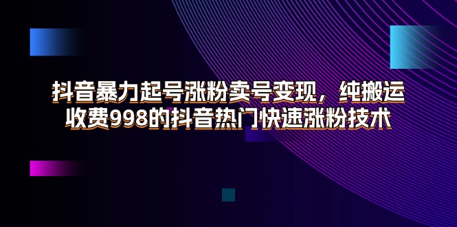 （11656期）抖音暴力起号涨粉卖号变现，纯搬运，收费998的抖音热门快速涨粉技术-创客聚集地