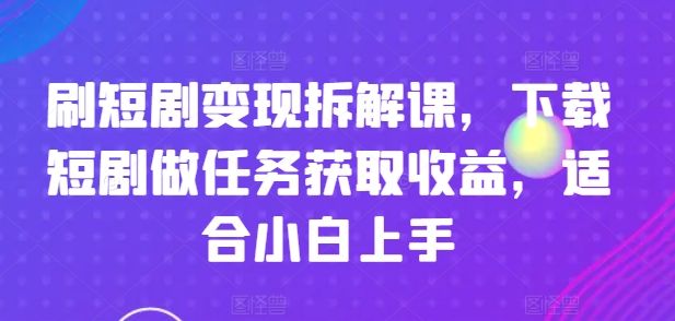 刷短剧变现拆解课，下载短剧做任务获取收益，适合小白上手-创客聚集地