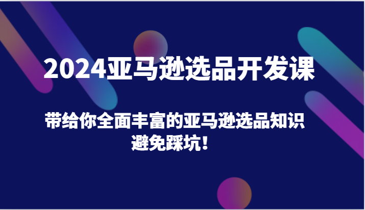 2024亚马逊选品开发课，带给你全面丰富的亚马逊选品知识，避免踩坑！-创客聚集地