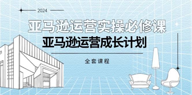 （11668期）亚马逊运营实操必修课，亚马逊运营成长计划（全套课程）-创客聚集地