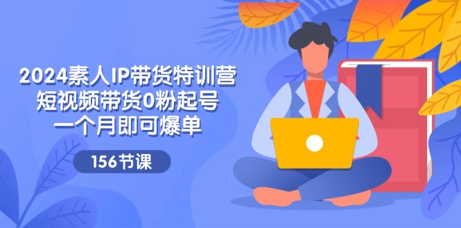（11670期）2024素人IP带货特训营，短视频带货0粉起号，一个月即可爆单（156节）-创客聚集地