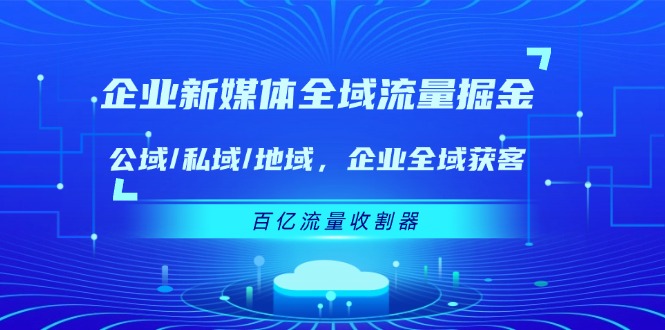 企业新媒体全域流量掘金：公域/私域/地域 企业全域获客 百亿流量收割器-创客聚集地