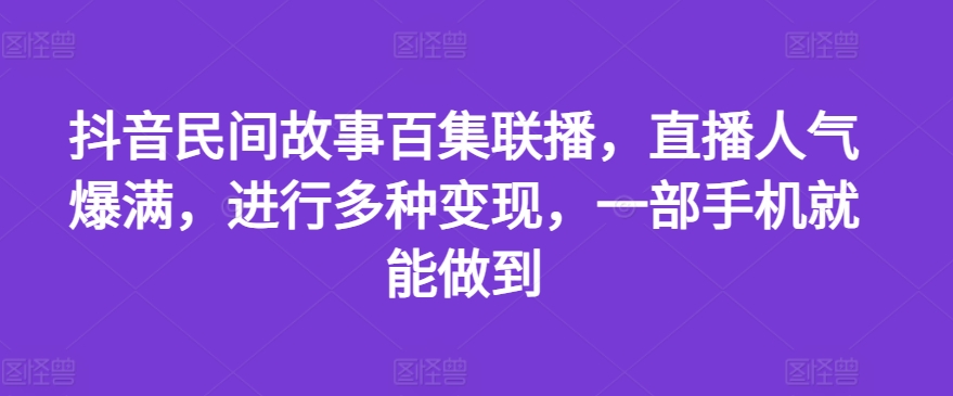 抖音民间故事百集联播，直播人气爆满，进行多种变现，一部手机就能做到-创客聚集地