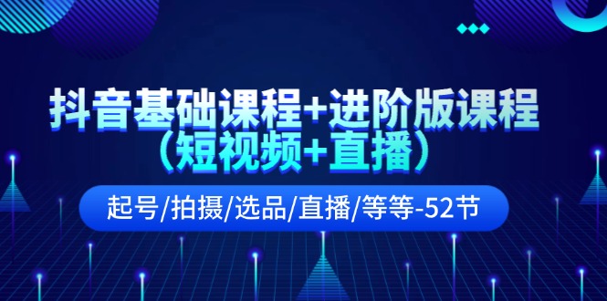 （11686期）抖音基础课程+进阶版课程（短视频+直播）起号/拍摄/选品/直播/等等-52节-创客聚集地