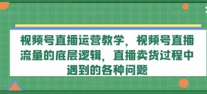 视频号直播运营教学，视频号直播流量的底层逻辑，直播卖货过程中遇到的各种问题-创客聚集地