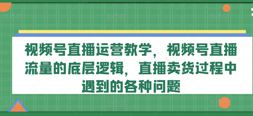 视频号直播运营教学，视频号直播流量的底层逻辑，直播卖货过程中遇到的各种问题-创客聚集地