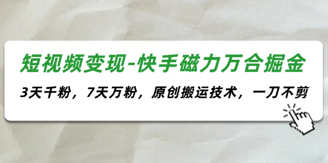 （11691期）短视频变现-快手磁力万合掘金，3天千粉，7天万粉，原创搬运技术，一刀不剪-创客聚集地