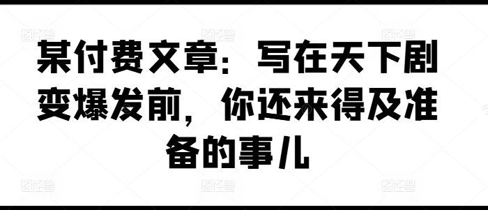 某付费文章：写在天下剧变爆发前，你还来得及准备的事儿-创客聚集地