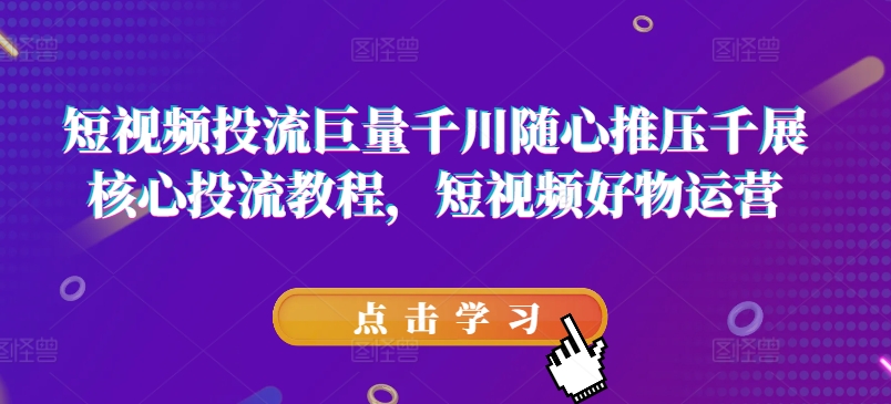 短视频投流巨量千川随心推压千展核心投流教程，短视频好物运营-创客聚集地